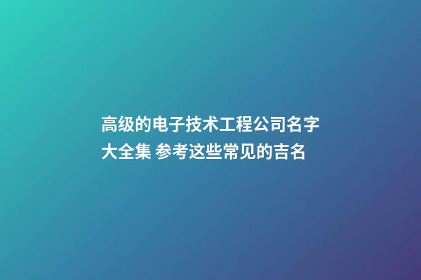 高级的电子技术工程公司名字大全集 参考这些常见的吉名-第1张-公司起名-玄机派